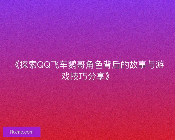 《探索QQ飞车鹦哥角色背后的故事与游戏技巧分享》 《探索QQ飞车鹦哥角色背后的故事与游戏技巧分享》
