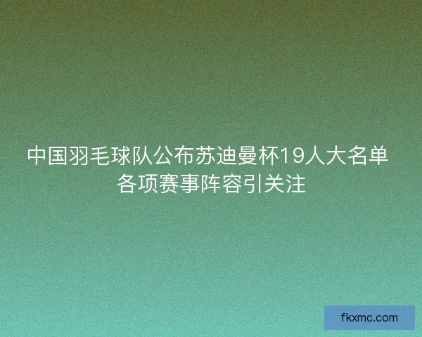 中国羽毛球队公布苏迪曼杯19人大名单 各项赛事阵容引关注 中国羽毛球队公布苏迪曼杯19人大名单 各项赛事阵容引关注
