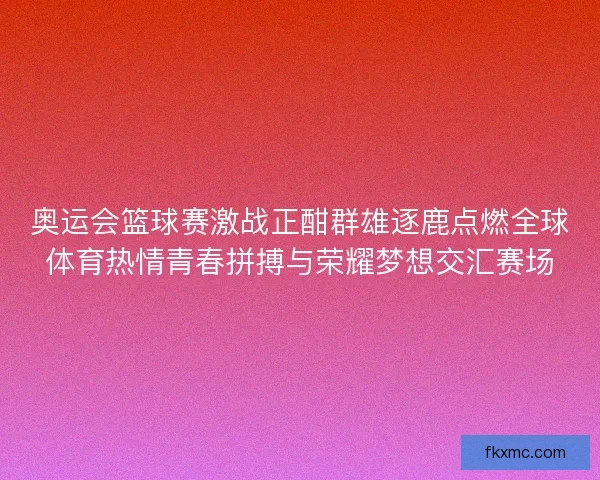 奥运会篮球赛激战正酣群雄逐鹿点燃全球体育热情青春拼搏与荣耀梦想交汇赛场