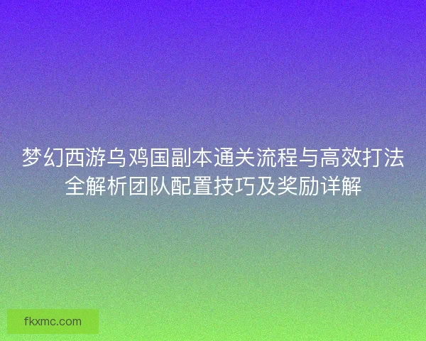 梦幻西游乌鸡国副本通关流程与高效打法全解析团队配置技巧及奖励详解