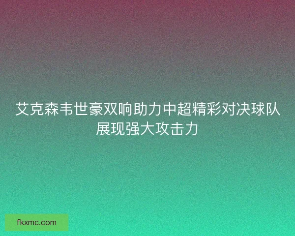 艾克森韦世豪双响助力中超精彩对决球队展现强大攻击力 艾克森韦世豪双响助力中超精彩对决球队展现强大攻击力