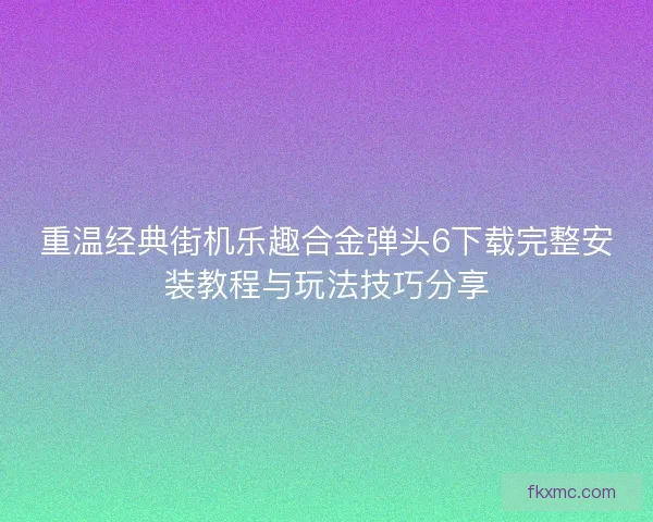 重温经典街机乐趣合金弹头6下载完整安装教程与玩法技巧分享