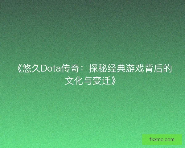 《悠久Dota传奇：探秘经典游戏背后的文化与变迁》