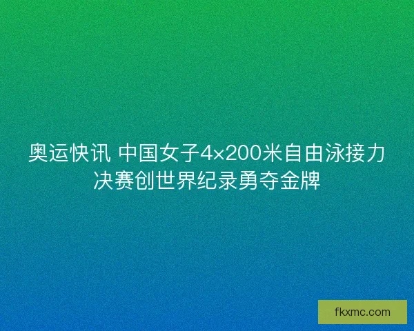 奥运快讯 中国女子4×200米自由泳接力决赛创世界纪录勇夺金牌