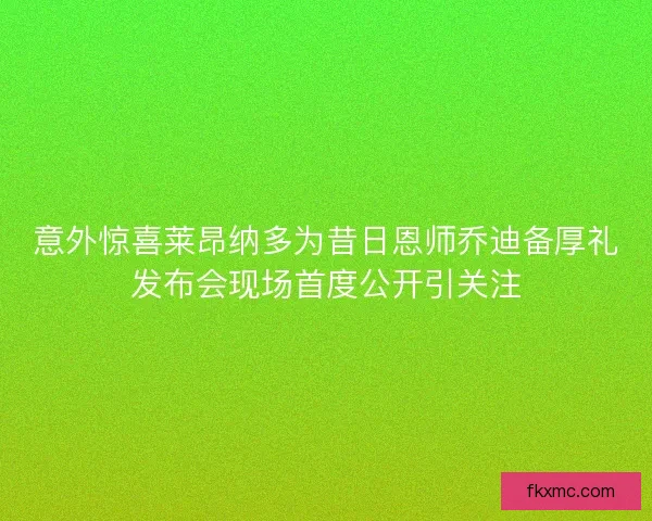 意外惊喜莱昂纳多为昔日恩师乔迪备厚礼发布会现场首度公开引关注