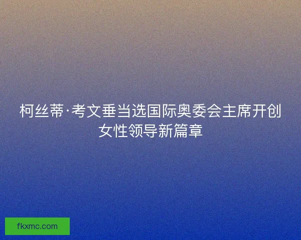 柯丝蒂·考文垂当选国际奥委会主席开创女性领导新篇章