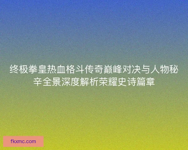 终极拳皇热血格斗传奇巅峰对决与人物秘辛全景深度解析荣耀史诗篇章 终极拳皇热血格斗传奇巅峰对决与人物秘辛全景深度解析荣耀史诗篇章