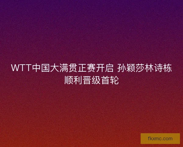 WTT中国大满贯正赛开启 孙颖莎林诗栋顺利晋级首轮