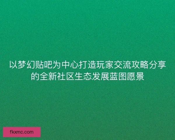 以梦幻贴吧为中心打造玩家交流攻略分享的全新社区生态发展蓝图愿景