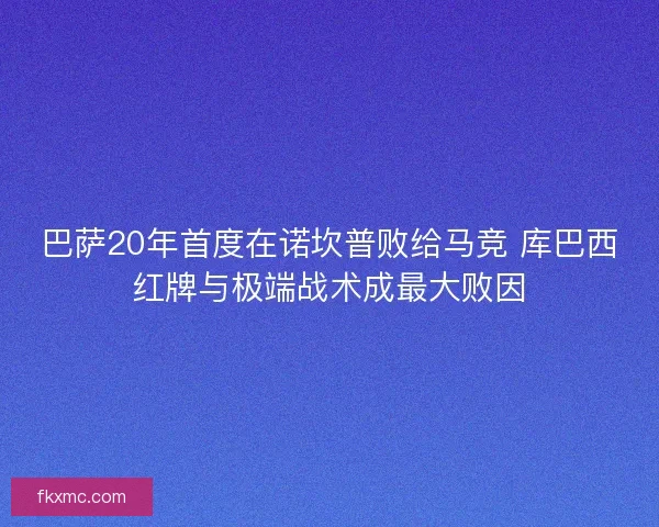 巴萨20年首度在诺坎普败给马竞 库巴西红牌与极端战术成最大败因