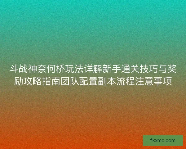 斗战神奈何桥玩法详解新手通关技巧与奖励攻略指南团队配置副本流程注意事项