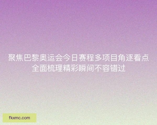 聚焦巴黎奥运会今日赛程多项目角逐看点全面梳理精彩瞬间不容错过