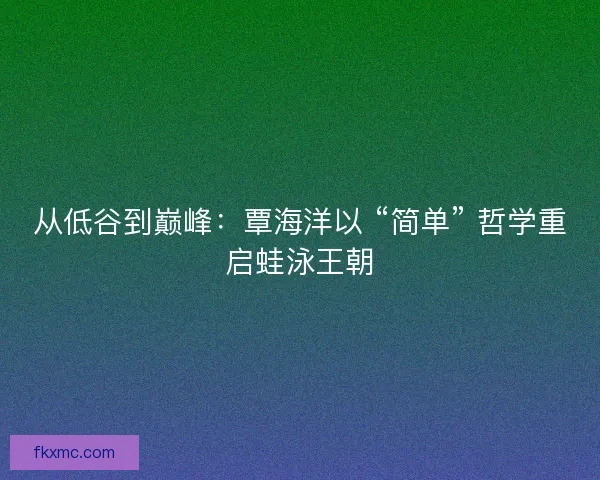 从低谷到巅峰：覃海洋以 “简单” 哲学重启蛙泳王朝