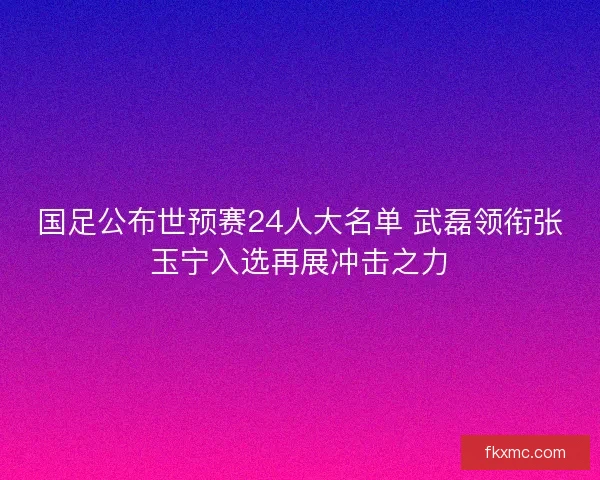国足公布世预赛24人大名单 武磊领衔张玉宁入选再展冲击之力