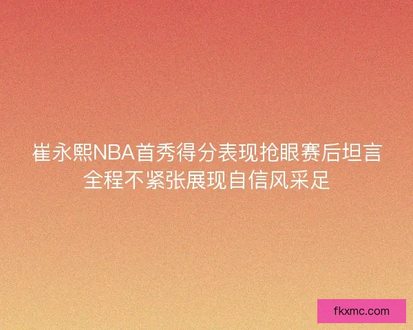 崔永熙NBA首秀得分表现抢眼赛后坦言全程不紧张展现自信风采足
