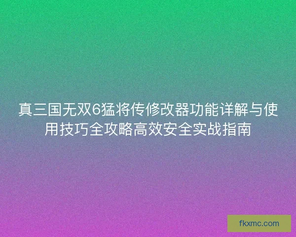 真三国无双6猛将传修改器功能详解与使用技巧全攻略高效安全实战指南