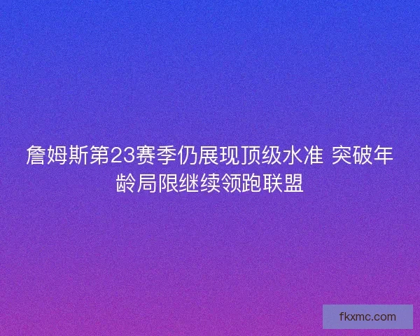 詹姆斯第23赛季仍展现顶级水准 突破年龄局限继续领跑联盟 詹姆斯第23赛季仍展现顶级水准 突破年龄局限继续领跑联盟