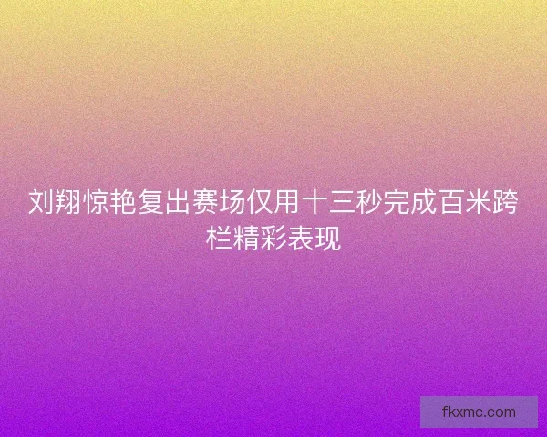 刘翔惊艳复出赛场仅用十三秒完成百米跨栏精彩表现