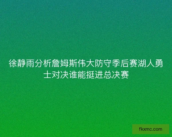徐静雨分析詹姆斯伟大防守季后赛湖人勇士对决谁能挺进总决赛