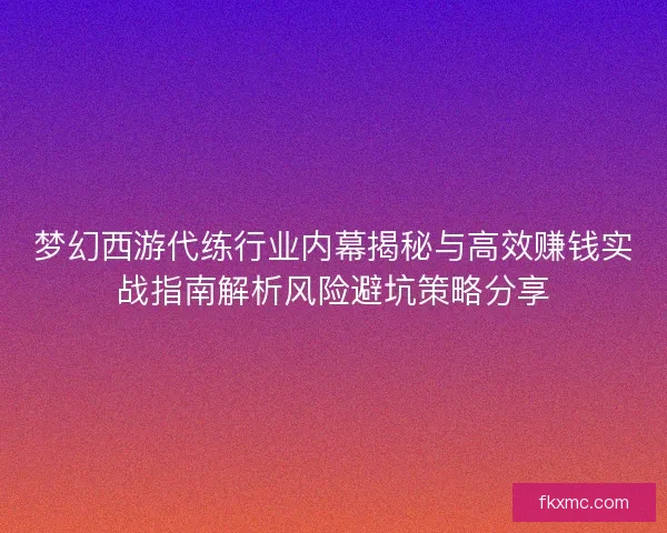 梦幻西游代练行业内幕揭秘与高效赚钱实战指南解析风险避坑策略分享