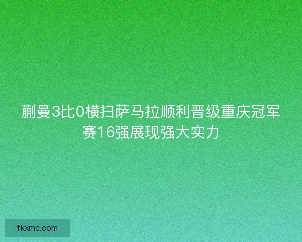 蒯曼3比0横扫萨马拉顺利晋级重庆冠军赛16强展现强大实力