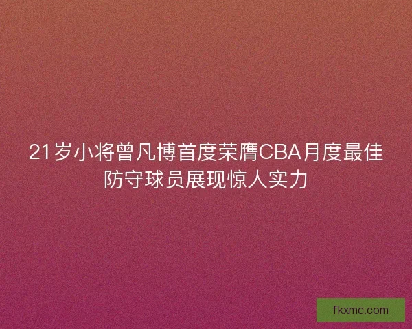 21岁小将曾凡博首度荣膺CBA月度最佳防守球员展现惊人实力
