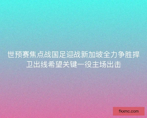 世预赛焦点战国足迎战新加坡全力争胜捍卫出线希望关键一役主场出击