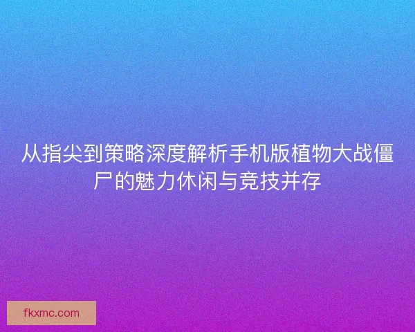 从指尖到策略深度解析手机版植物大战僵尸的魅力休闲与竞技并存