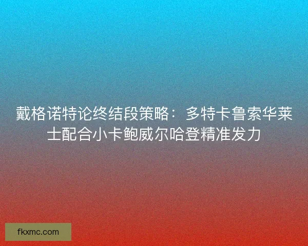 戴格诺特论终结段策略：多特卡鲁索华莱士配合小卡鲍威尔哈登精准发力