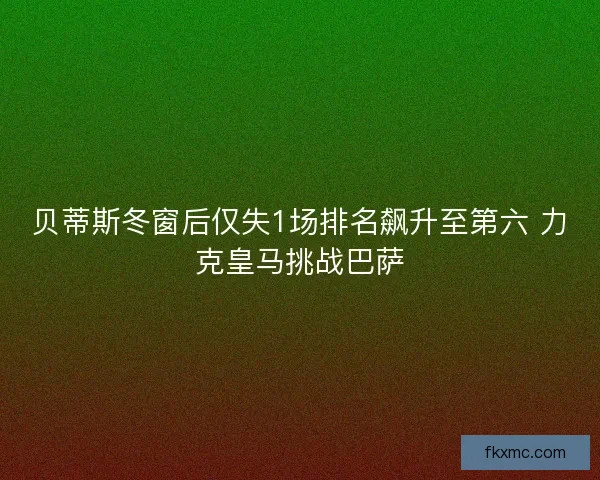 贝蒂斯冬窗后仅失1场排名飙升至第六 力克皇马挑战巴萨
