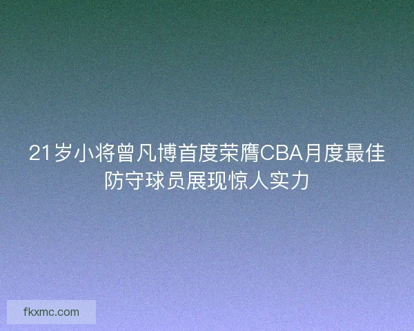 21岁小将曾凡博首度荣膺CBA月度最佳防守球员展现惊人实力
