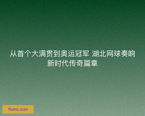 从首个大满贯到奥运冠军 湖北网球奏响新时代传奇篇章 从首个大满贯到奥运冠军 湖北网球奏响新时代传奇篇章