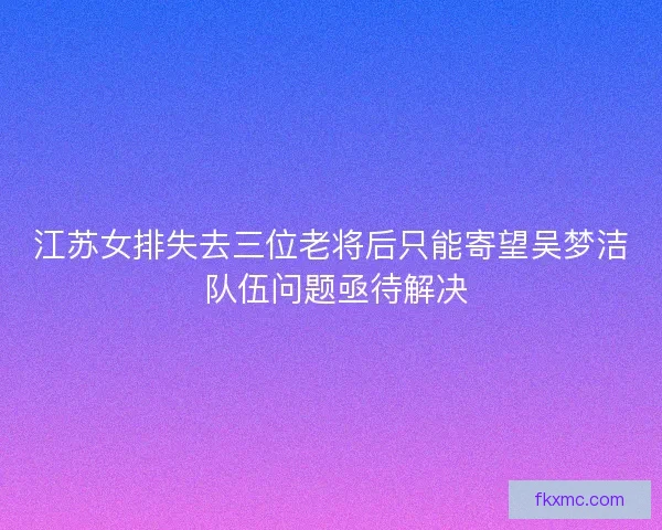 江苏女排失去三位老将后只能寄望吴梦洁 队伍问题亟待解决 江苏女排失去三位老将后只能寄望吴梦洁 队伍问题亟待解决