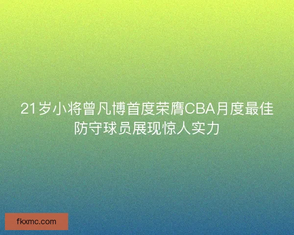 21岁小将曾凡博首度荣膺CBA月度最佳防守球员展现惊人实力