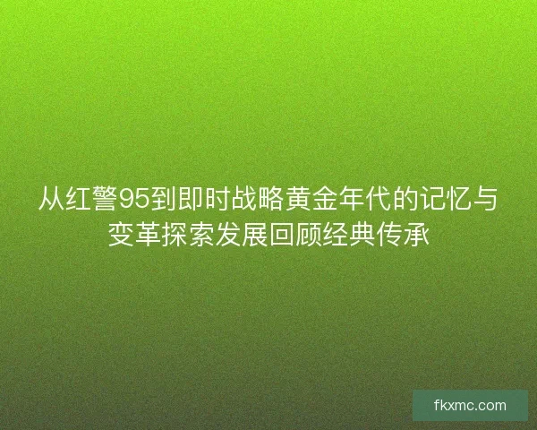 从红警95到即时战略黄金年代的记忆与变革探索发展回顾经典传承