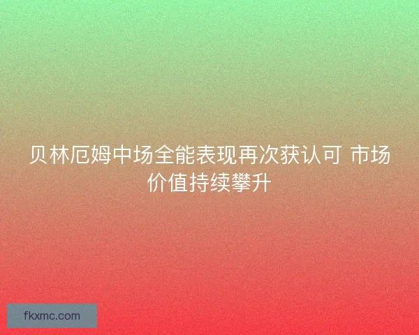 贝林厄姆中场全能表现再次获认可 市场价值持续攀升 贝林厄姆中场全能表现再次获认可 市场价值持续攀升
