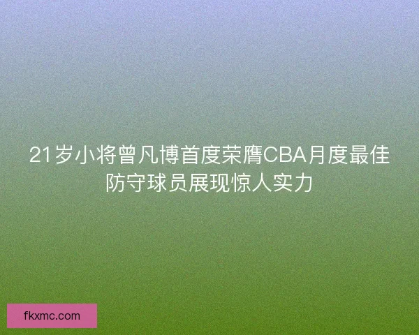 21岁小将曾凡博首度荣膺CBA月度最佳防守球员展现惊人实力