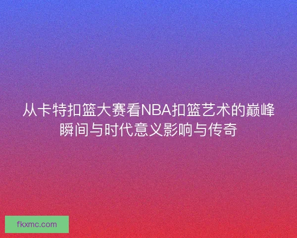 从卡特扣篮大赛看NBA扣篮艺术的巅峰瞬间与时代意义影响与传奇