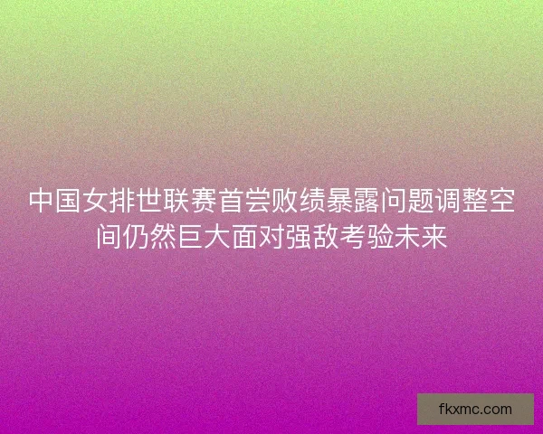 中国女排世联赛首尝败绩暴露问题调整空间仍然巨大面对强敌考验未来
