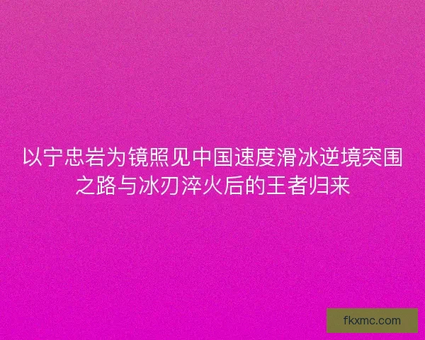 以宁忠岩为镜照见中国速度滑冰逆境突围之路与冰刃淬火后的王者归来