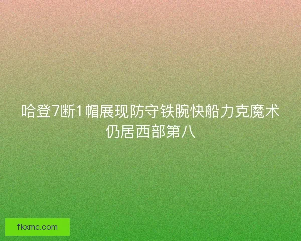 哈登7断1帽展现防守铁腕快船力克魔术仍居西部第八