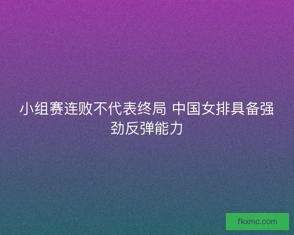 小组赛连败不代表终局 中国女排具备强劲反弹能力