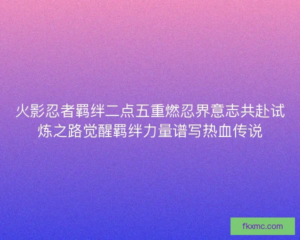 火影忍者羁绊二点五重燃忍界意志共赴试炼之路觉醒羁绊力量谱写热血传说