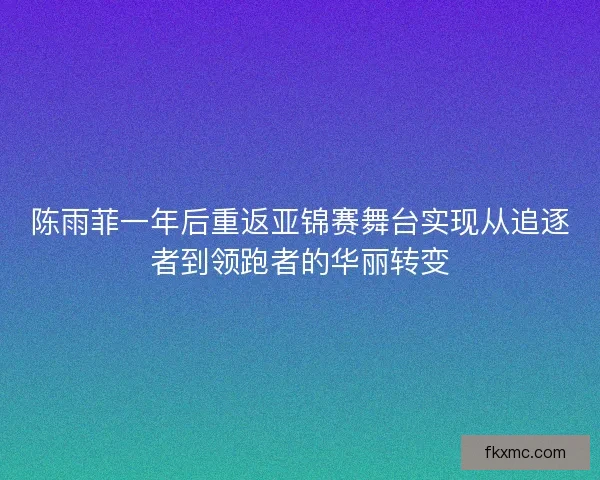 陈雨菲一年后重返亚锦赛舞台实现从追逐者到领跑者的华丽转变